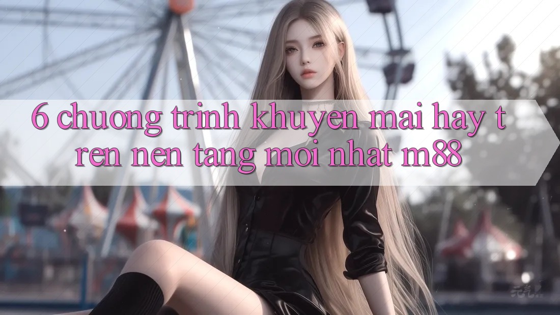 6. Chương Trình Khuyến Mãi Hay Trên Nền Tảng Mới nhất M88 6. Chương Trình Khuyến Mãi Hay Trên Nền Tảng Mới nhất M88