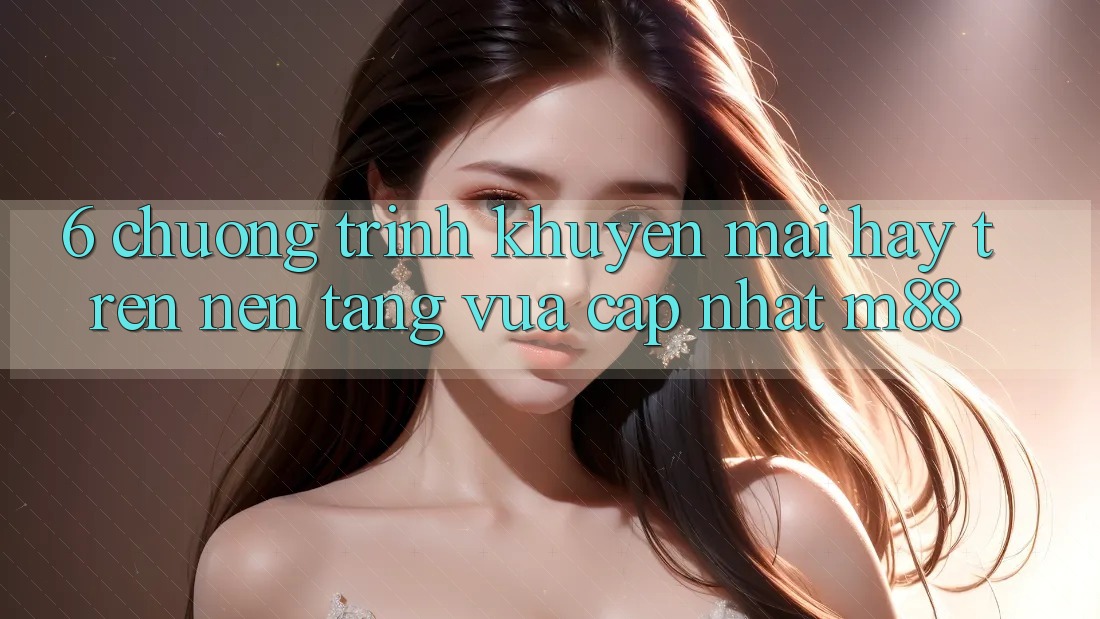 6. Chương Trình Khuyến Mãi Hay Trên Nền Tảng Vừa cập nhật M88