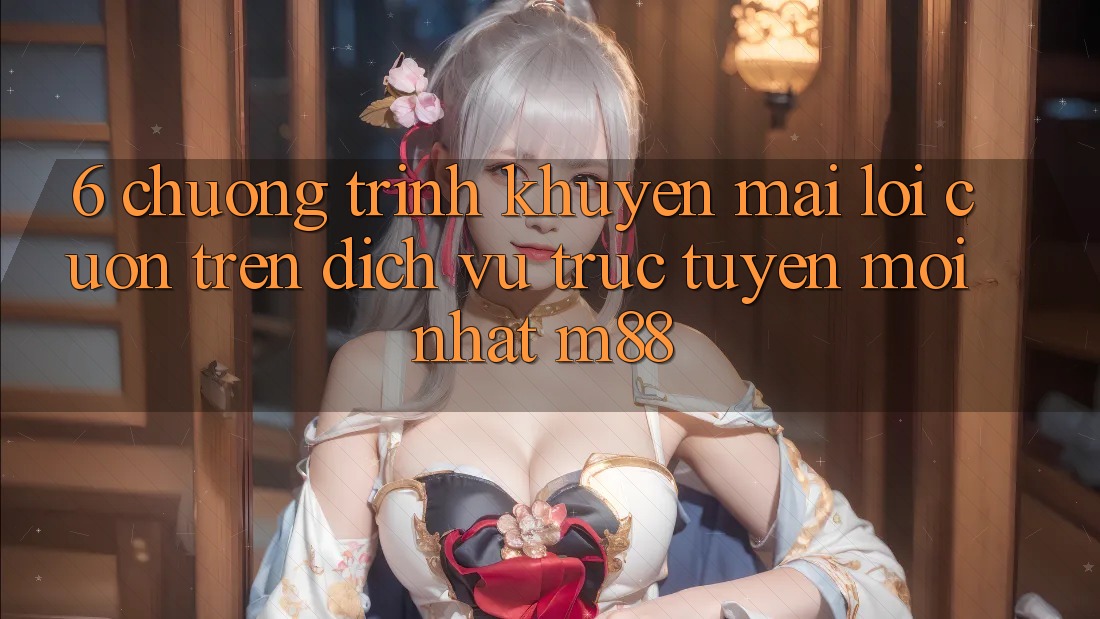 6. Chương Trình Khuyến Mãi Lôi cuốn Trên Dịch vụ trực tuyến Mới nhất M88