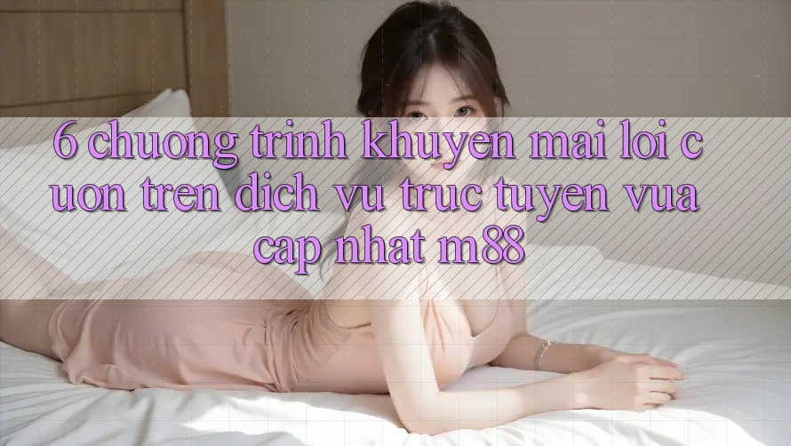 6. Chương Trình Khuyến Mãi Lôi cuốn Trên Dịch vụ trực tuyến Vừa cập nhật M88
