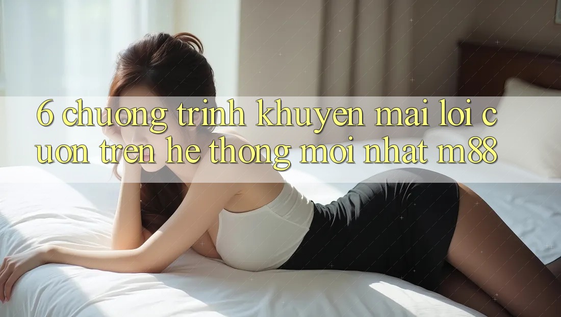 6. Chương Trình Khuyến Mãi Lôi cuốn Trên Hệ thống Mới nhất M88