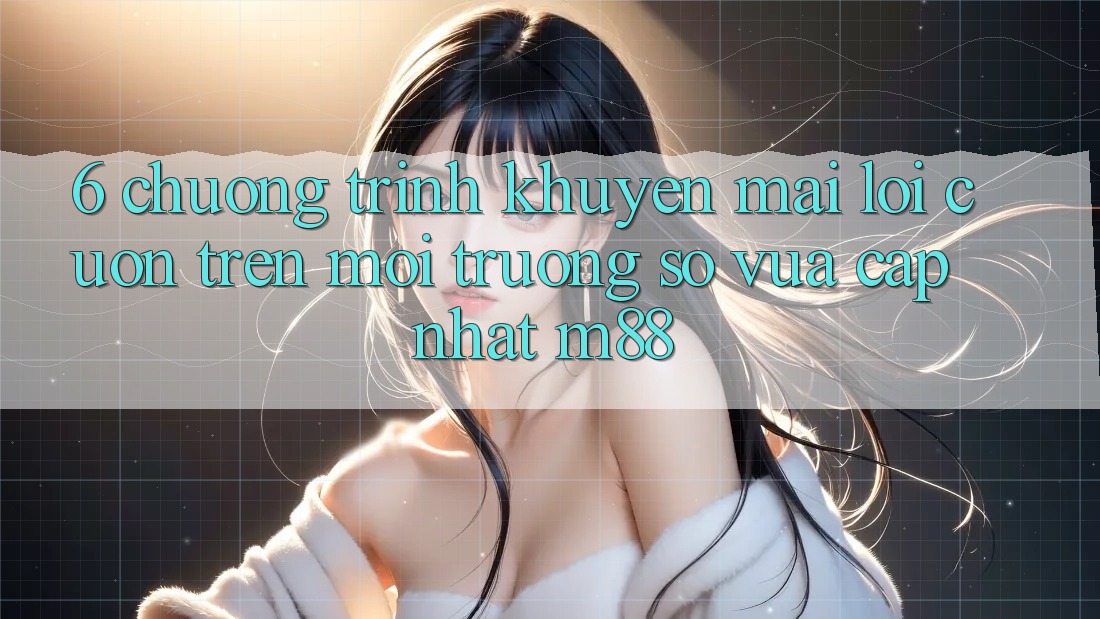 6. Chương Trình Khuyến Mãi Lôi cuốn Trên Môi trường số Vừa cập nhật M88 6. Chương Trình Khuyến Mãi Lôi cuốn Trên Môi trường số Vừa cập nhật M88