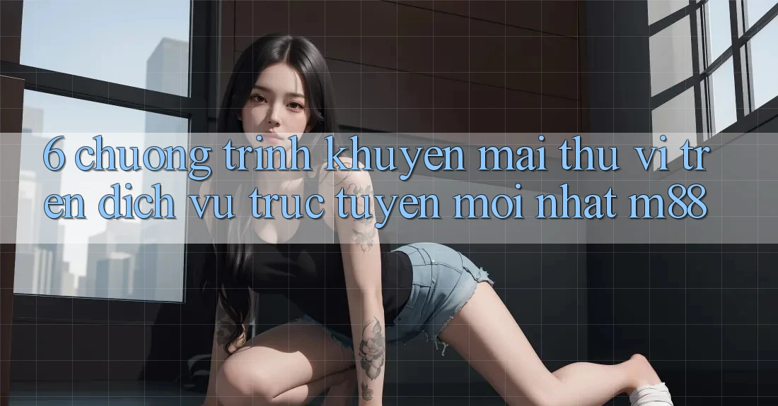 6. Chương Trình Khuyến Mãi Thú vị Trên Dịch vụ trực tuyến Mới nhất M88 6. Chương Trình Khuyến Mãi Thú vị Trên Dịch vụ trực tuyến Mới nhất M88