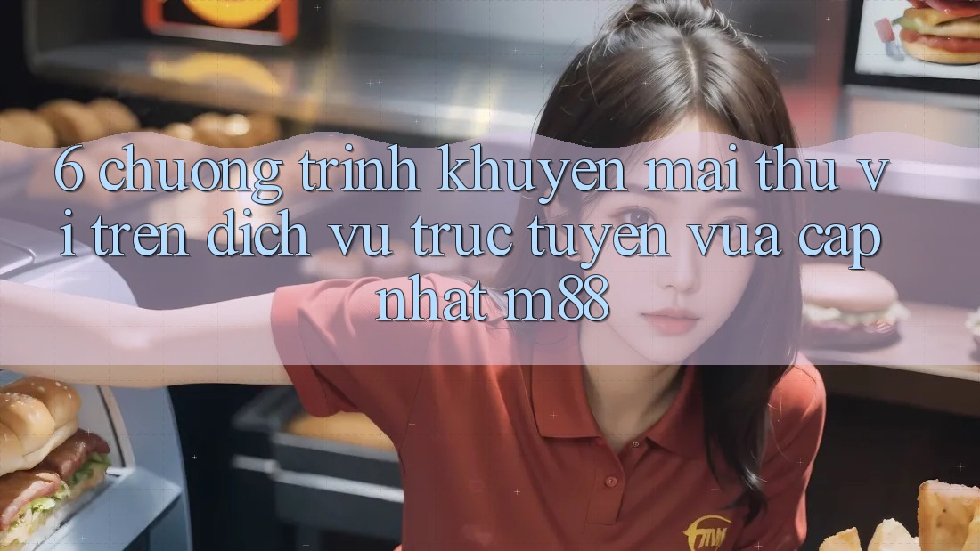 6. Chương Trình Khuyến mãi Thú vị Trên Dịch vụ trực tuyến Vừa cập nhật M88 6. Chương Trình Khuyến mãi Thú vị Trên Dịch vụ trực tuyến Vừa cập nhật M88