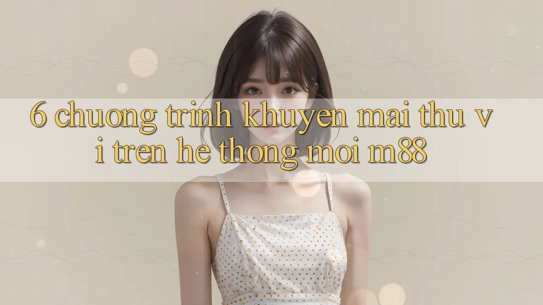 6. Chương Trình Khuyến Mãi Thú vị Trên Hệ thống Mới M88 6. Chương Trình Khuyến Mãi Thú vị Trên Hệ thống Mới M88