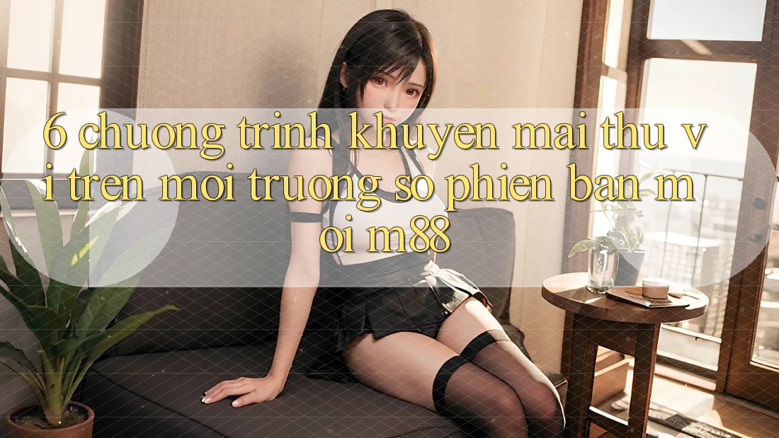 6. Chương Trình Khuyến Mãi Thú vị Trên Môi trường số Phiên bản mới M88 6. Chương Trình Khuyến Mãi Thú vị Trên Môi trường số Phiên bản mới M88