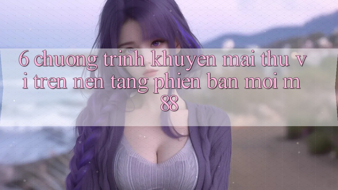 6. Chương Trình Khuyến Mãi Thú vị Trên Nền Tảng Phiên bản mới M88 6. Chương Trình Khuyến Mãi Thú vị Trên Nền Tảng Phiên bản mới M88