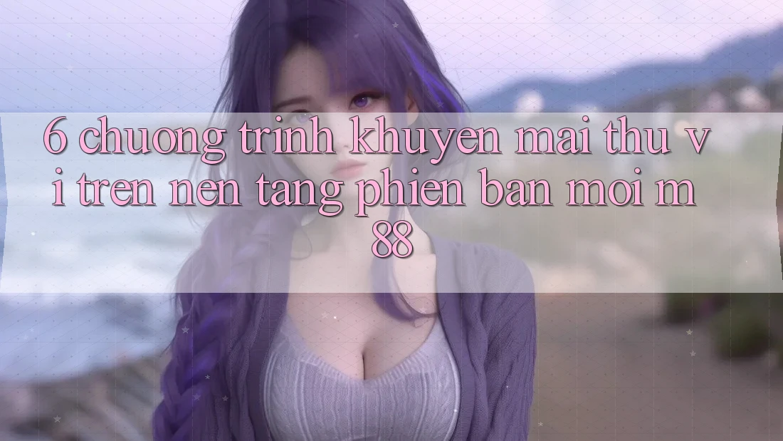 6. Chương Trình Khuyến Mãi Thú vị Trên Nền Tảng Phiên bản mới M88 6. Chương Trình Khuyến Mãi Thú vị Trên Nền Tảng Phiên bản mới M88