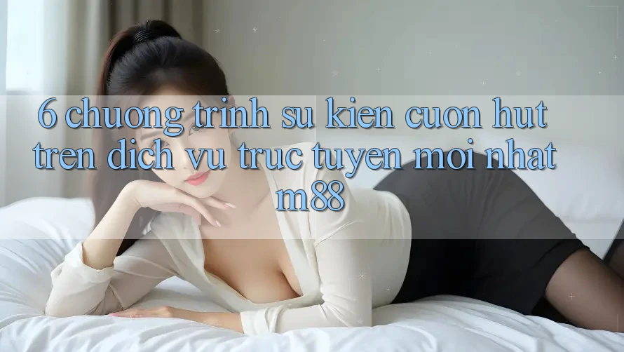 6. Chương Trình Sự kiện Cuốn hút Trên Dịch vụ trực tuyến Mới nhất M88 6. Chương Trình Sự kiện Cuốn hút Trên Dịch vụ trực tuyến Mới nhất M88