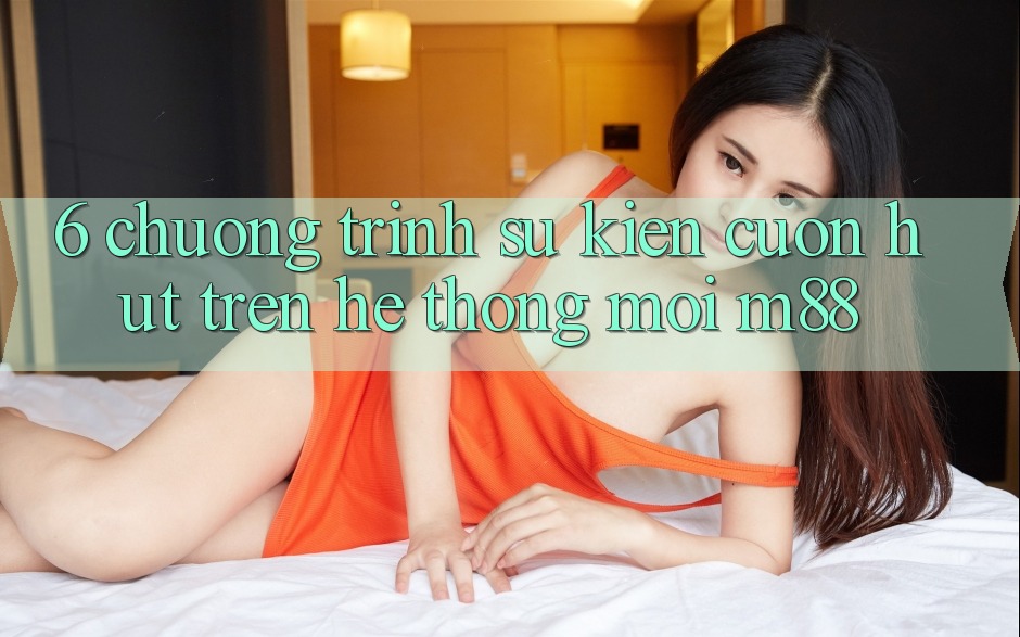 6. Chương Trình Sự kiện Cuốn hút Trên Hệ thống Mới M88
