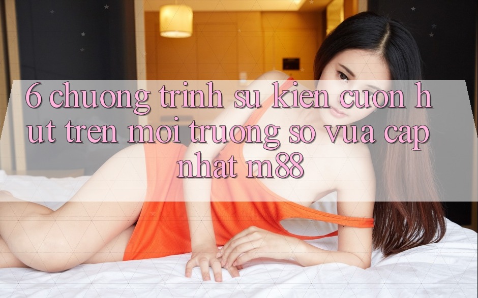 6. Chương Trình Sự kiện Cuốn hút Trên Môi trường số Vừa cập nhật M88