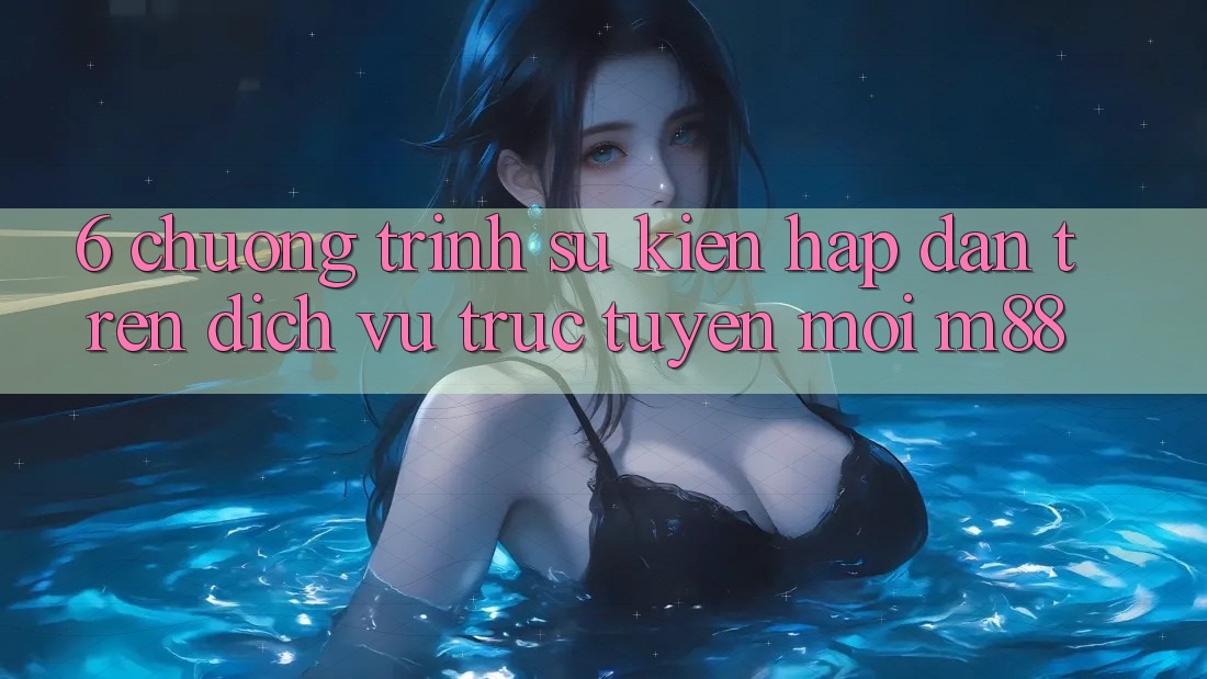 6. Chương Trình Sự kiện Hấp Dẫn Trên Dịch vụ trực tuyến Mới M88 6. Chương Trình Sự kiện Hấp Dẫn Trên Dịch vụ trực tuyến Mới M88
