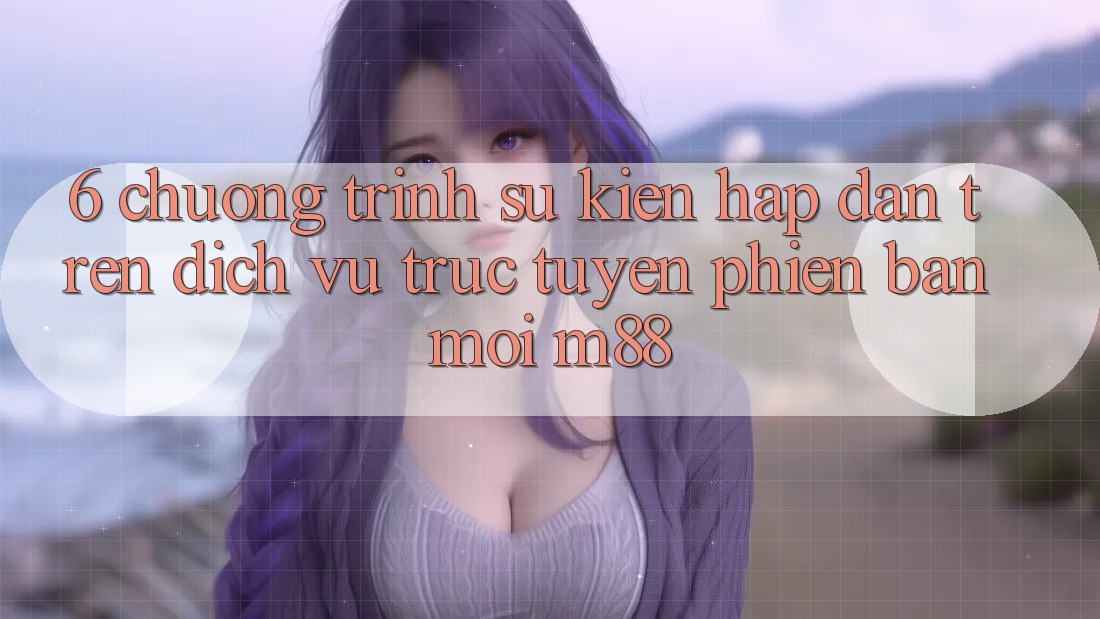 6. Chương Trình Sự kiện Hấp Dẫn Trên Dịch vụ trực tuyến Phiên bản mới M88 6. Chương Trình Sự kiện Hấp Dẫn Trên Dịch vụ trực tuyến Phiên bản mới M88