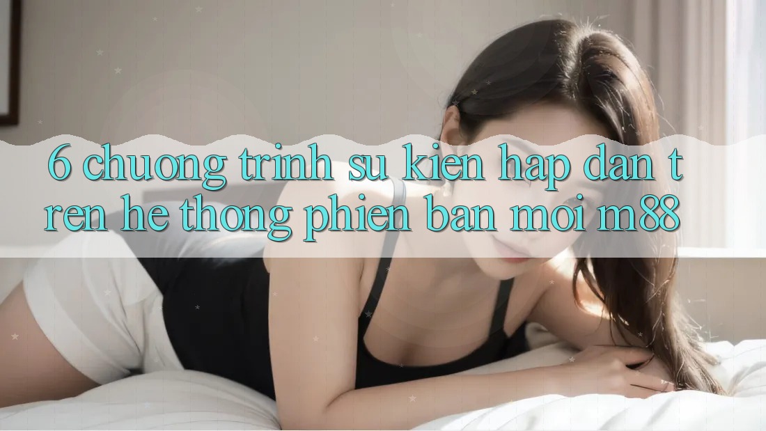 6. Chương Trình Sự kiện Hấp dẫn Trên Hệ thống Phiên bản mới M88