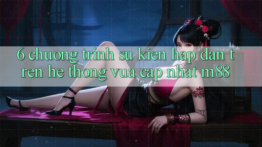 6. Chương Trình Sự kiện Hấp dẫn Trên Hệ thống Vừa cập nhật M88