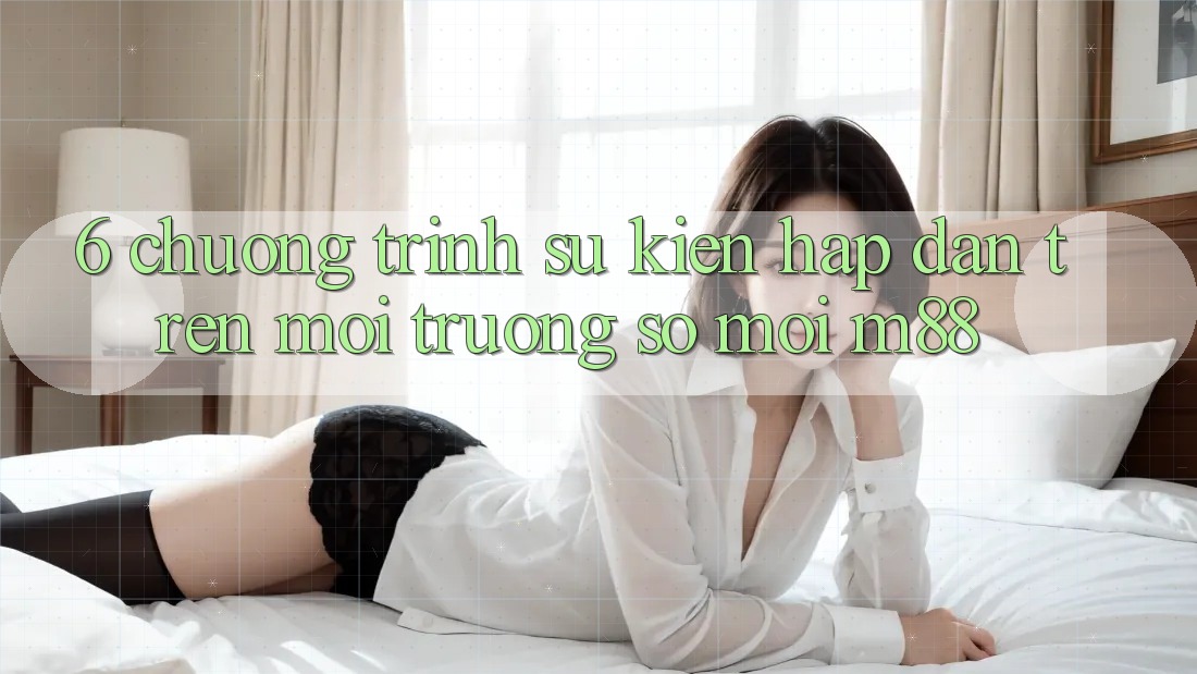 6. Chương Trình Sự kiện Hấp dẫn Trên Môi trường số Mới M88 6. Chương Trình Sự kiện Hấp dẫn Trên Môi trường số Mới M88