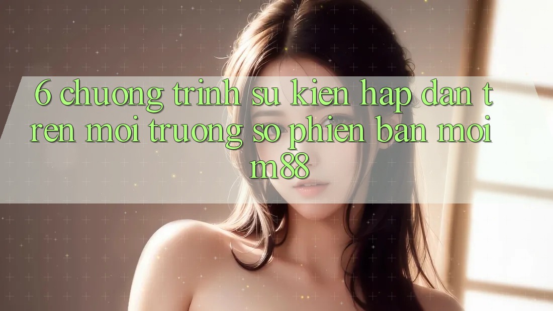 6. Chương Trình Sự kiện Hấp Dẫn Trên Môi trường số Phiên bản mới M88