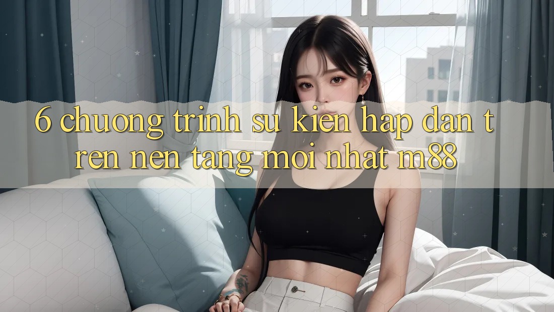 6. Chương Trình Sự kiện Hấp Dẫn Trên Nền Tảng Mới nhất M88 6. Chương Trình Sự kiện Hấp Dẫn Trên Nền Tảng Mới nhất M88