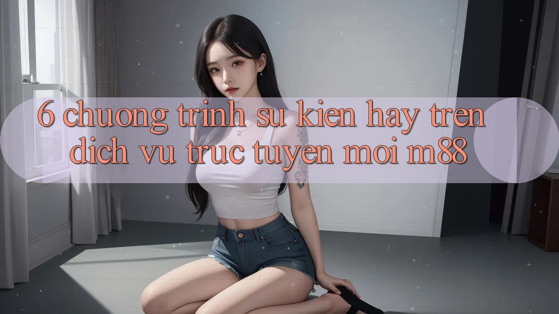 6. Chương Trình Sự kiện Hay Trên Dịch vụ trực tuyến Mới M88 6. Chương Trình Sự kiện Hay Trên Dịch vụ trực tuyến Mới M88