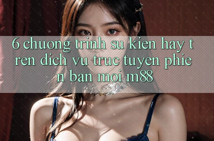 6. Chương Trình Sự kiện Hay Trên Dịch vụ trực tuyến Phiên bản mới M88