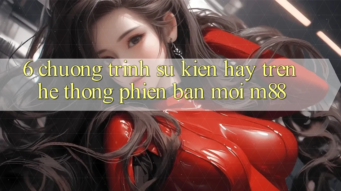 6. Chương Trình Sự kiện Hay Trên Hệ thống Phiên bản mới M88 6. Chương Trình Sự kiện Hay Trên Hệ thống Phiên bản mới M88
