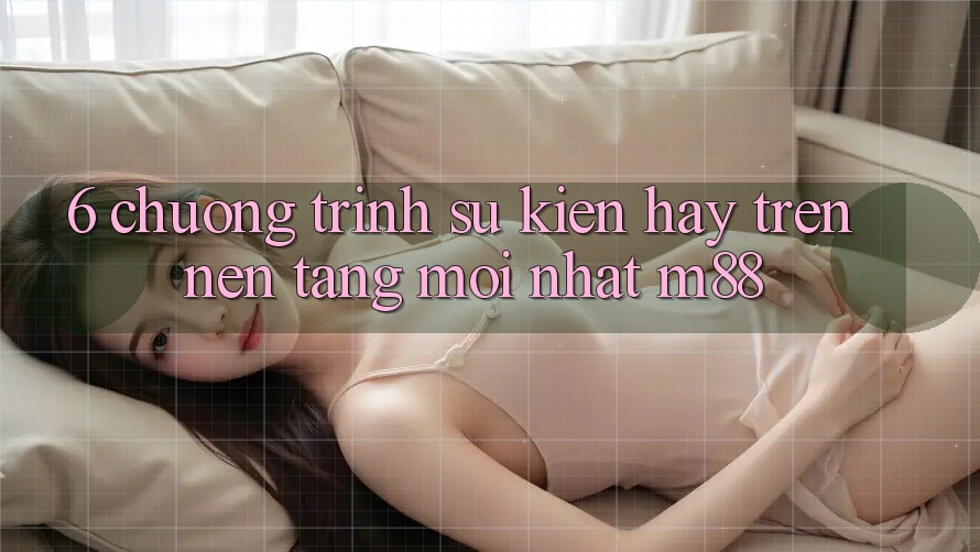 6. Chương Trình Sự kiện Hay Trên Nền Tảng Mới nhất M88