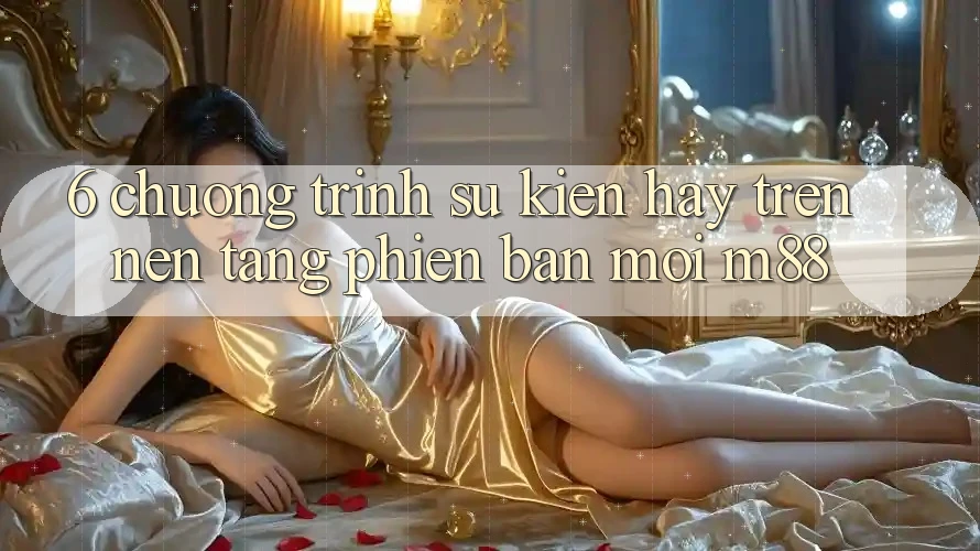 6. Chương Trình Sự kiện Hay Trên Nền Tảng Phiên bản mới M88 6. Chương Trình Sự kiện Hay Trên Nền Tảng Phiên bản mới M88