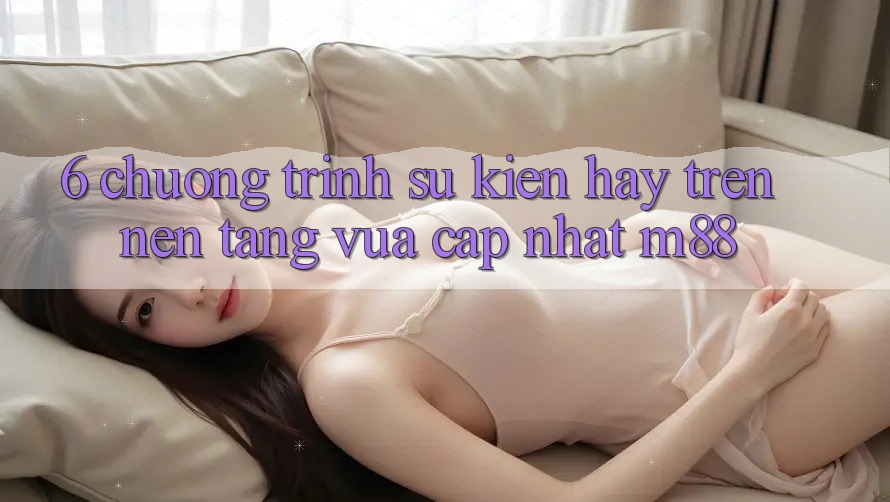 6. Chương Trình Sự kiện Hay Trên Nền Tảng Vừa cập nhật M88 6. Chương Trình Sự kiện Hay Trên Nền Tảng Vừa cập nhật M88