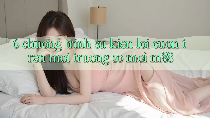 6. Chương Trình Sự kiện Lôi cuốn Trên Môi trường số Mới M88