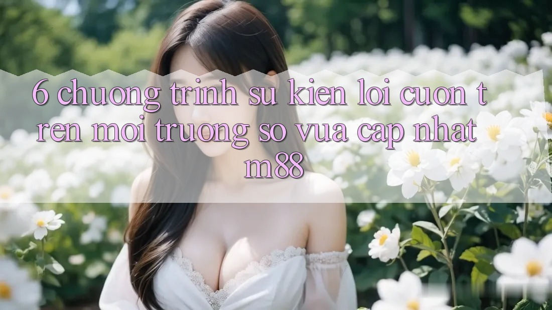 6. Chương Trình Sự kiện Lôi cuốn Trên Môi trường số Vừa cập nhật M88 6. Chương Trình Sự kiện Lôi cuốn Trên Môi trường số Vừa cập nhật M88