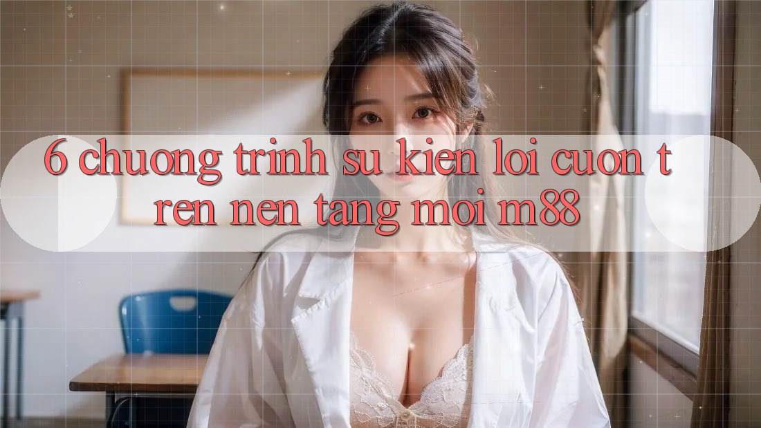 6. Chương Trình Sự kiện Lôi cuốn Trên Nền Tảng Mới M88 6. Chương Trình Sự kiện Lôi cuốn Trên Nền Tảng Mới M88