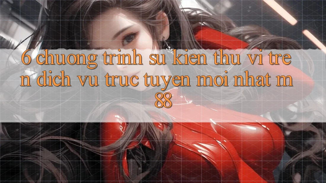 6. Chương Trình Sự kiện Thú vị Trên Dịch vụ trực tuyến Mới nhất M88