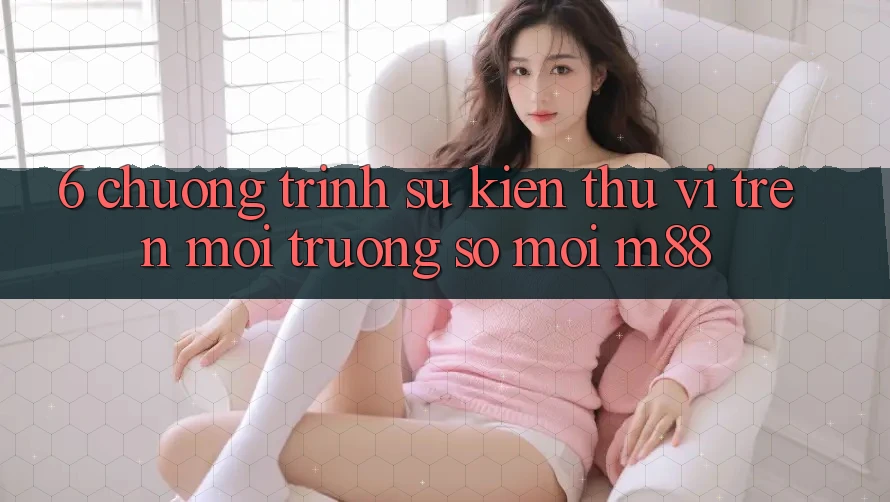6. Chương Trình Sự kiện Thú vị Trên Môi trường số Mới M88
