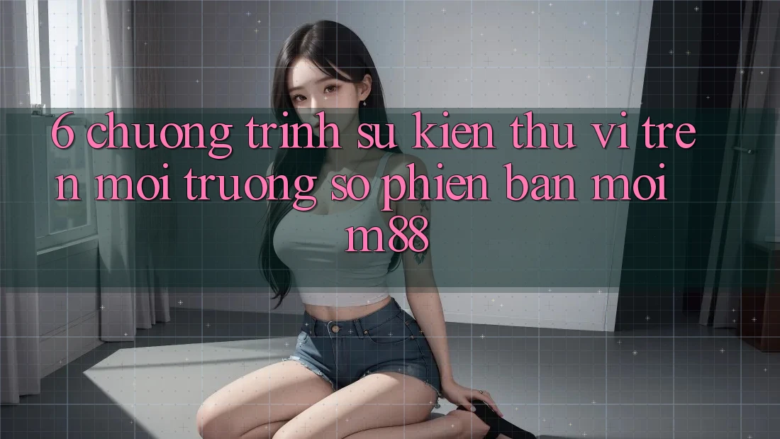 6. Chương Trình Sự kiện Thú vị Trên Môi trường số Phiên bản mới M88 6. Chương Trình Sự kiện Thú vị Trên Môi trường số Phiên bản mới M88