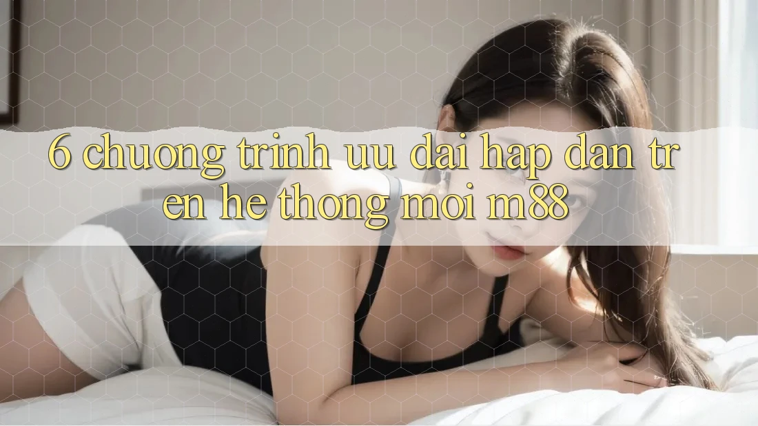 6. Chương Trình Ưu đãi Hấp Dẫn Trên Hệ thống Mới M88