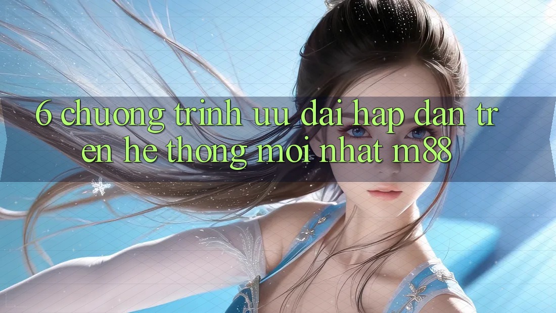 6. Chương Trình Ưu đãi Hấp Dẫn Trên Hệ thống Mới nhất M88 6. Chương Trình Ưu đãi Hấp Dẫn Trên Hệ thống Mới nhất M88