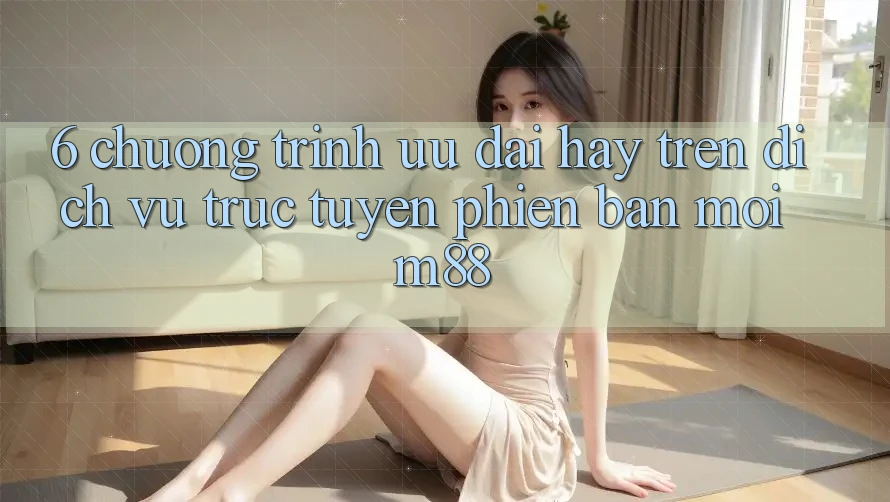 6. Chương Trình Ưu đãi Hay Trên Dịch vụ trực tuyến Phiên bản mới M88 6. Chương Trình Ưu đãi Hay Trên Dịch vụ trực tuyến Phiên bản mới M88