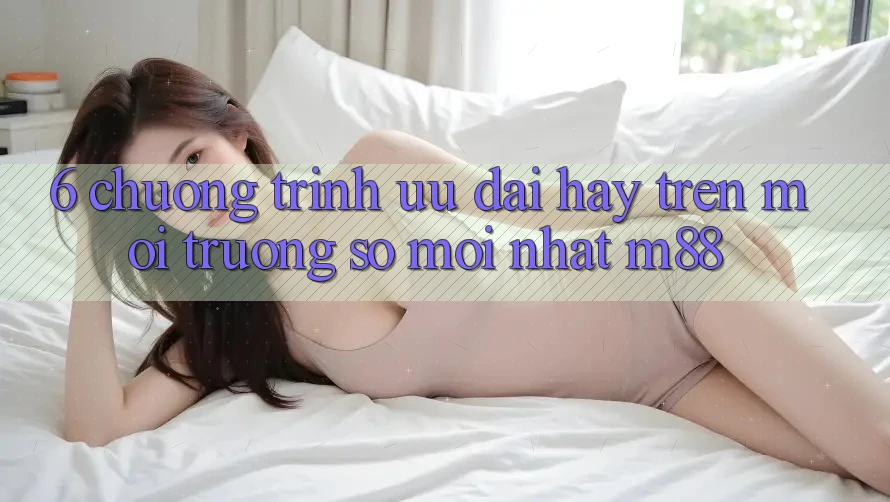 6. Chương Trình Ưu đãi Hay Trên Môi trường số Mới nhất M88 6. Chương Trình Ưu đãi Hay Trên Môi trường số Mới nhất M88