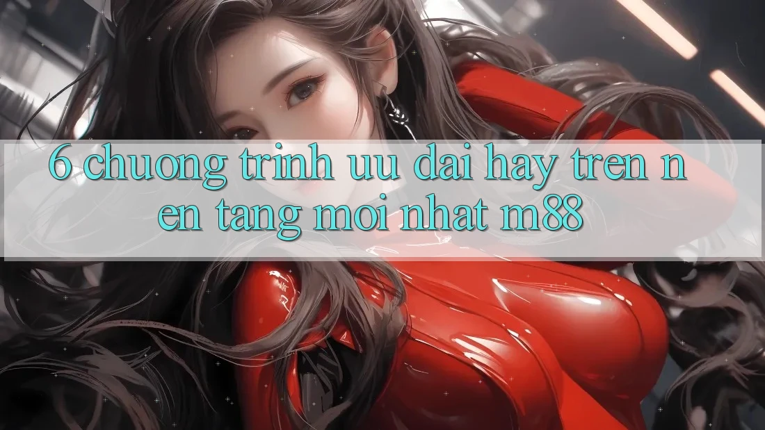 6. Chương Trình Ưu đãi Hay Trên Nền Tảng Mới nhất M88 6. Chương Trình Ưu đãi Hay Trên Nền Tảng Mới nhất M88