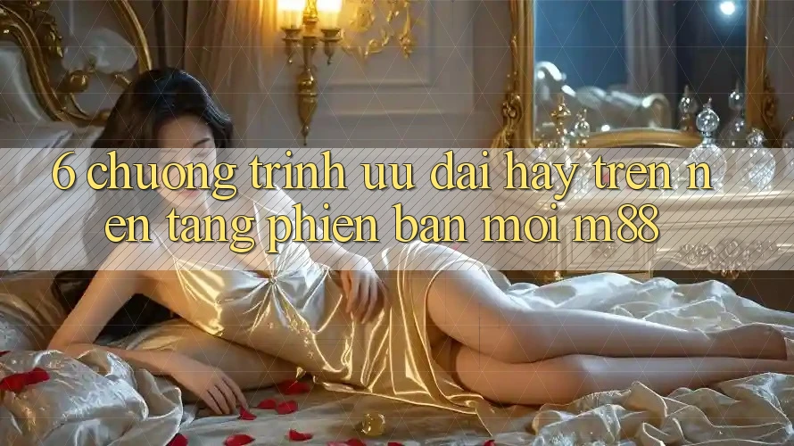 6. Chương Trình Ưu đãi Hay Trên Nền Tảng Phiên bản mới M88 6. Chương Trình Ưu đãi Hay Trên Nền Tảng Phiên bản mới M88
