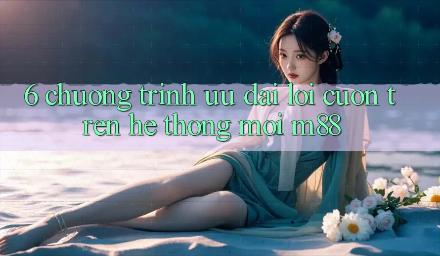6. Chương Trình Ưu đãi Lôi cuốn Trên Hệ thống Mới M88