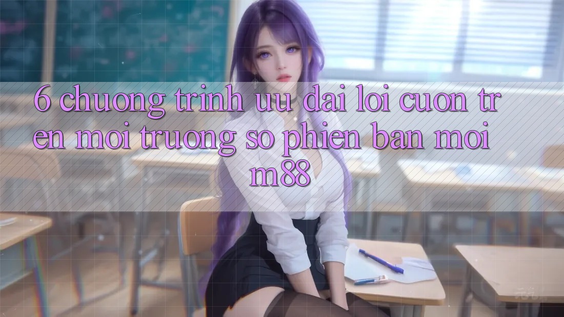 6. Chương Trình Ưu đãi Lôi cuốn Trên Môi trường số Phiên bản mới M88 6. Chương Trình Ưu đãi Lôi cuốn Trên Môi trường số Phiên bản mới M88