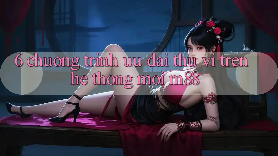 6. Chương Trình Ưu đãi Thú vị Trên Hệ thống Mới M88