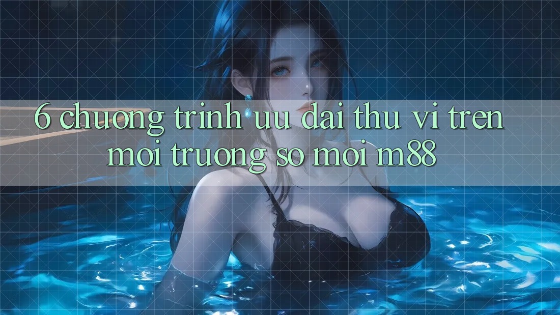 6. Chương Trình Ưu đãi Thú vị Trên Môi trường số Mới M88 6. Chương Trình Ưu đãi Thú vị Trên Môi trường số Mới M88