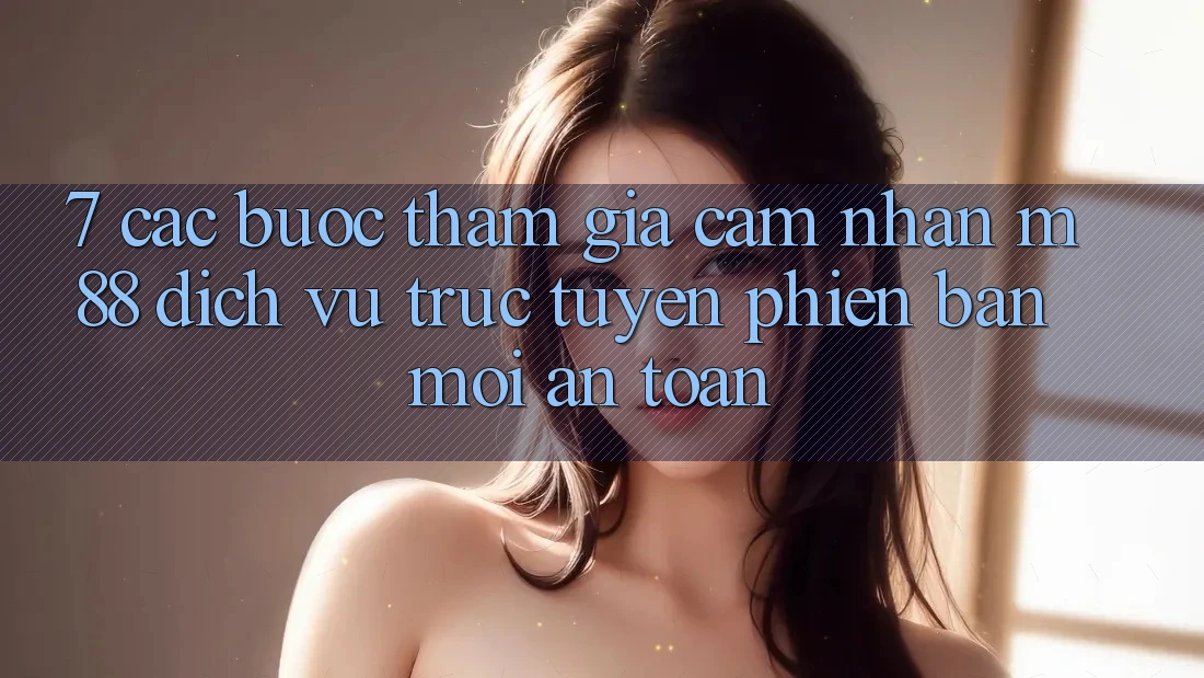 7. Các bước Tham Gia Cảm nhận M88 Dịch vụ trực tuyến Phiên bản mới An Toàn