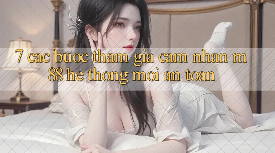 7. Các bước Tham Gia Cảm nhận M88 Hệ thống Mới An toàn