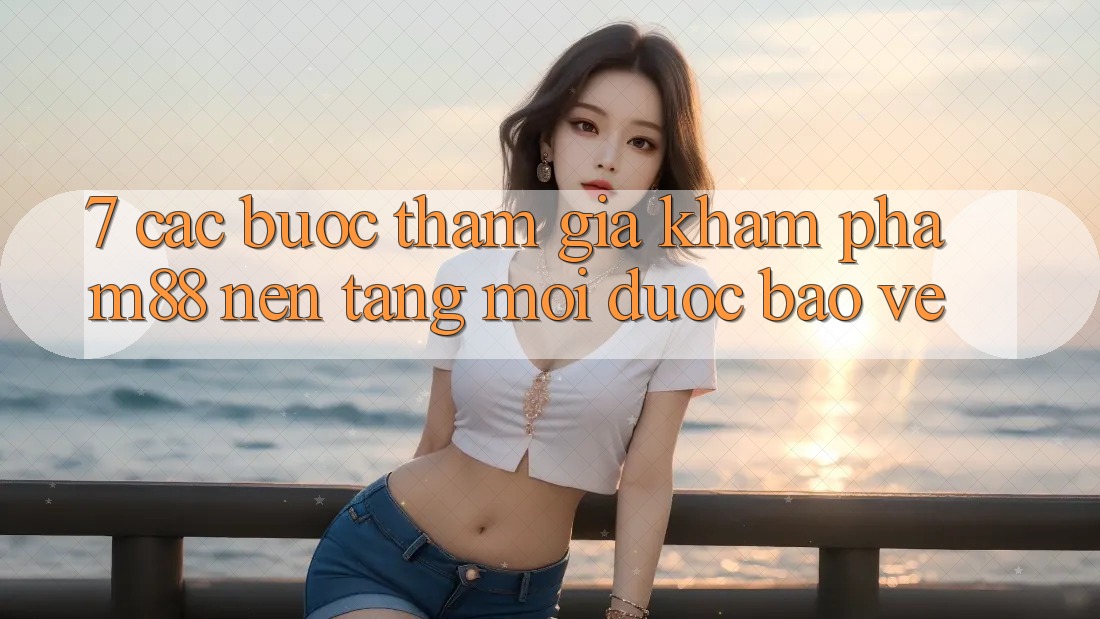7. Các bước Tham Gia Khám phá M88 Nền tảng Mới Được bảo vệ 7. Các bước Tham Gia Khám phá M88 Nền tảng Mới Được bảo vệ