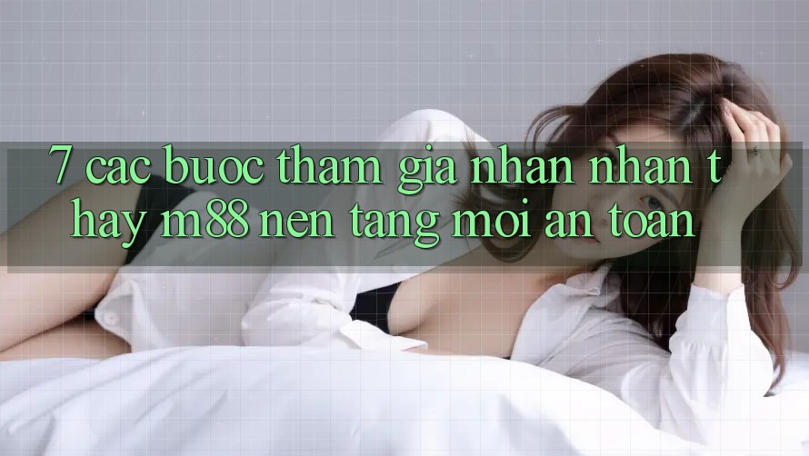 7. Các bước Tham Gia Nhận nhận thấy M88 Nền Tảng Mới An Toàn 7. Các bước Tham Gia Nhận nhận thấy M88 Nền Tảng Mới An Toàn