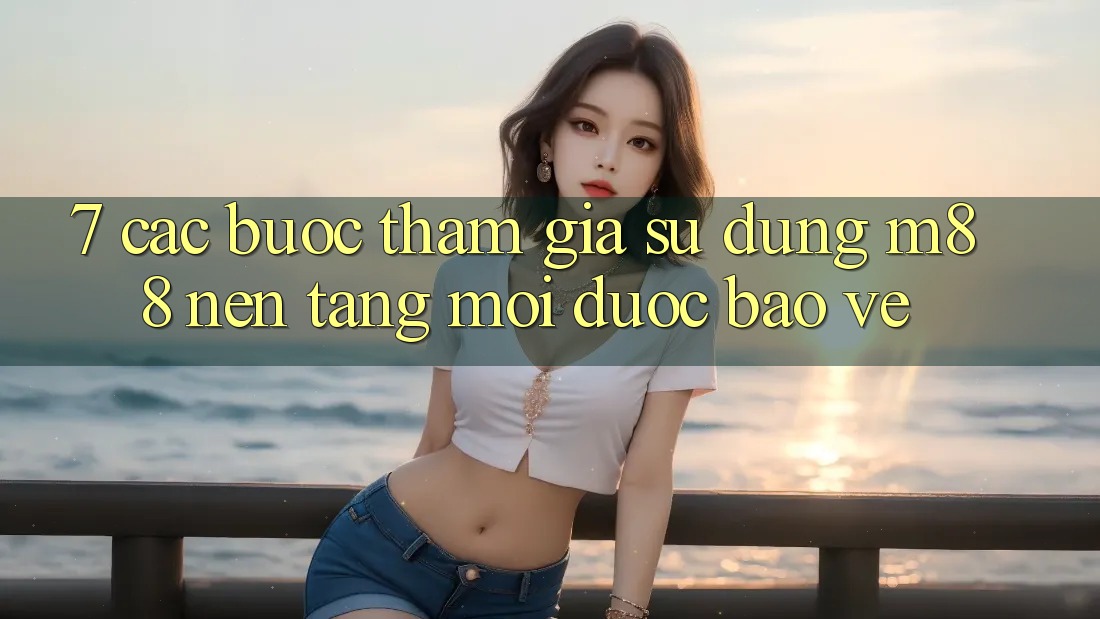 7. Các bước Tham Gia Sử dụng M88 Nền Tảng Mới Được bảo vệ