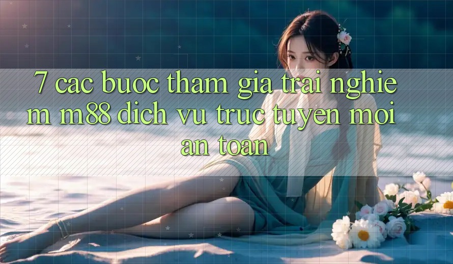 7. Các bước Tham Gia Trải Nghiệm M88 Dịch vụ trực tuyến Mới An Toàn